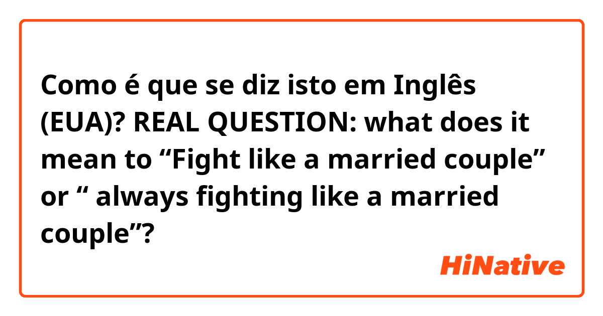 Como é que se diz isto em Inglês (EUA)? REAL QUESTION: what does it mean to “Fight like a married couple” or “ always fighting like a married couple”?
