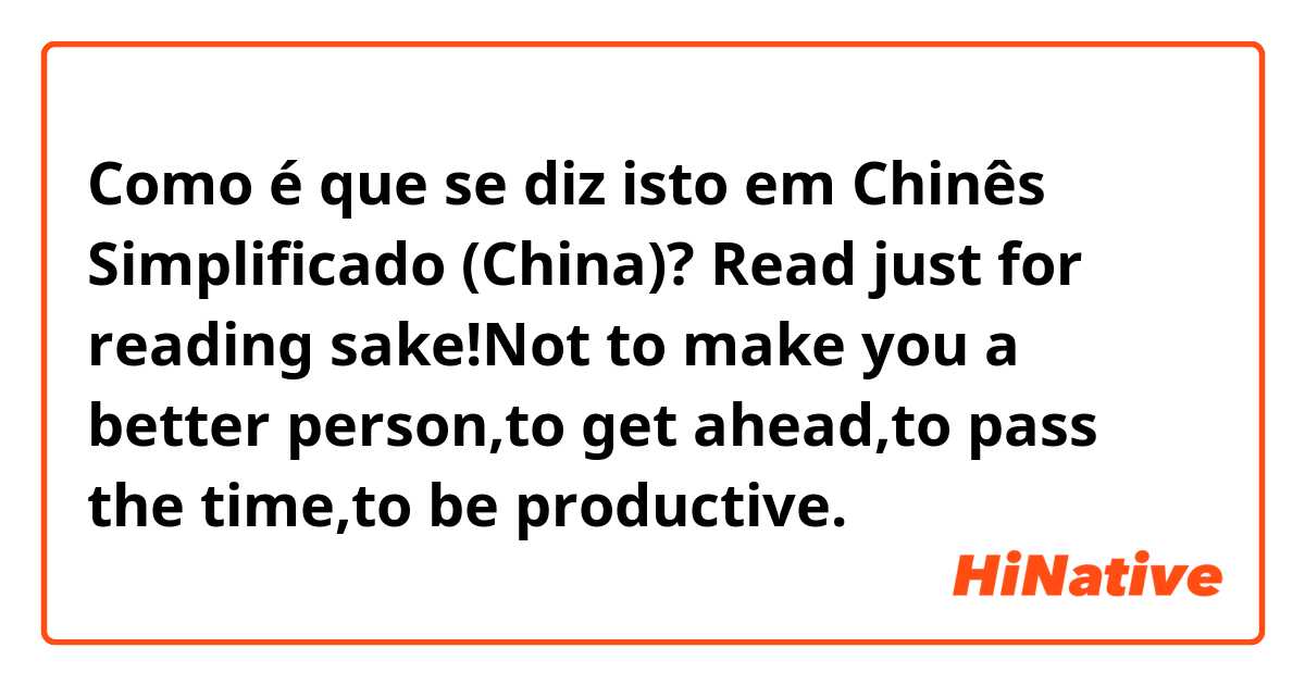 Como é que se diz isto em Chinês Simplificado (China)? Read just for reading sake!Not to make you a better person,to get ahead,to pass the time,to be productive.