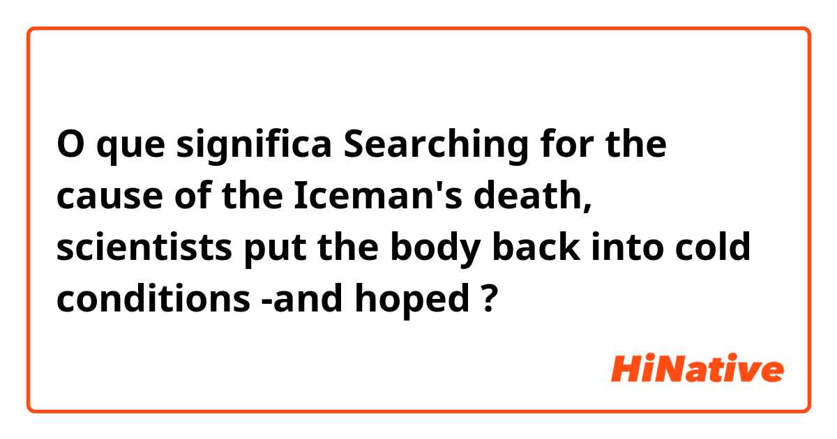 O que significa Searching for the cause of the Iceman's death, scientists put the body back into cold conditions -and hoped?