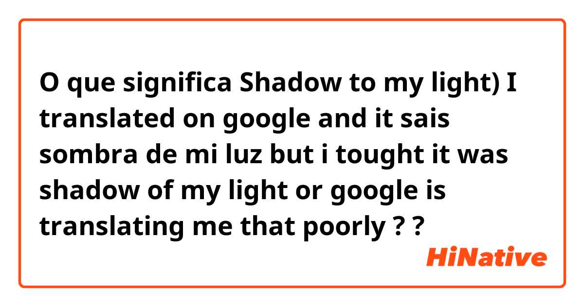 O que significa Shadow to my light)  I translated on google and it sais   sombra de mi luz  but i tought it was shadow of my light or google is translating me that poorly ?  
 ?