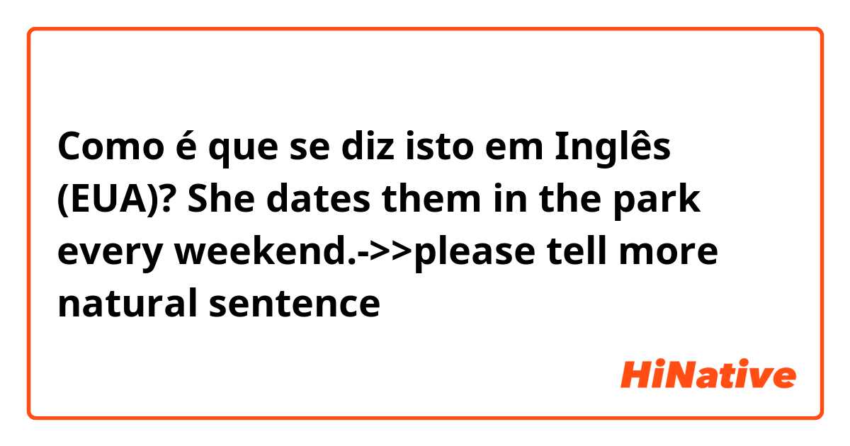 Como é que se diz isto em Inglês (EUA)? She dates them in the park every weekend.->>please tell more natural sentence