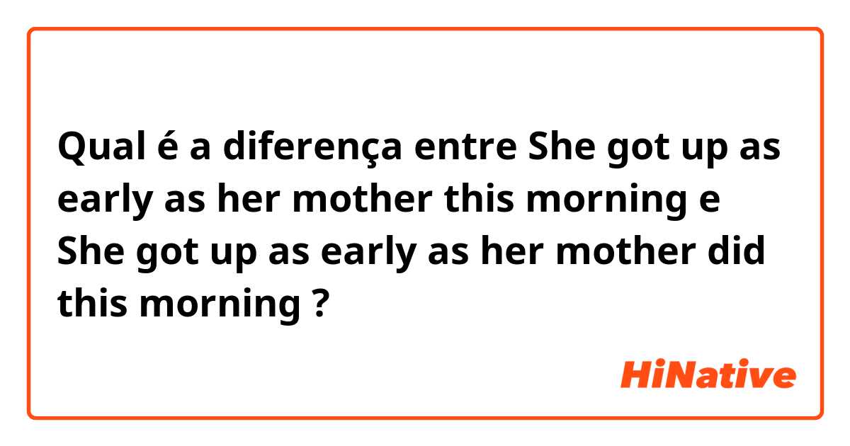 Qual é a diferença entre She got up as early as her mother this morning e She got up as early as her mother did this morning ?
