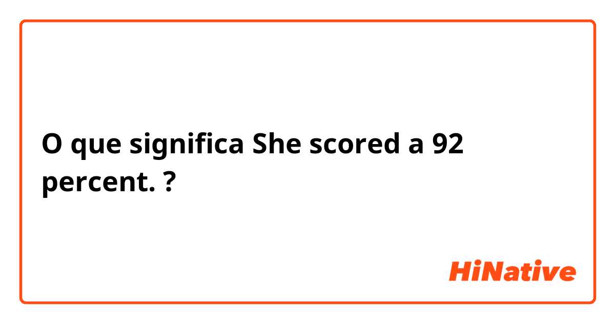 O que significa She scored a 92 percent.?