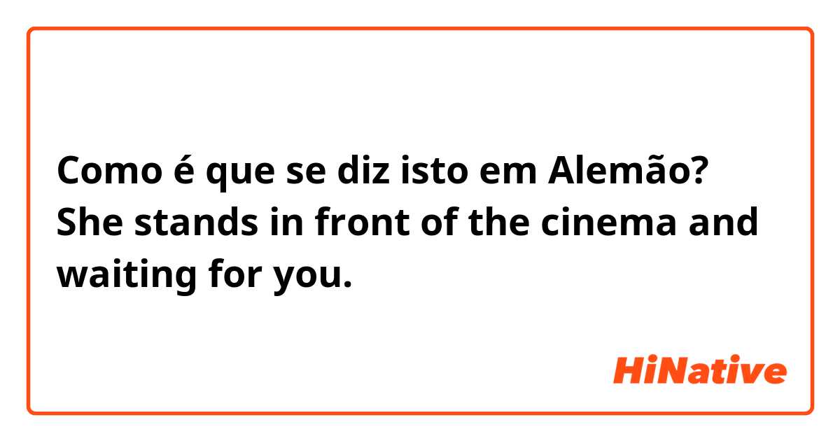 Como é que se diz isto em Alemão? She stands in front of the cinema and waiting for you.