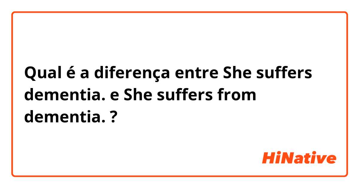 Qual é a diferença entre She suffers dementia. e She suffers from dementia. ?