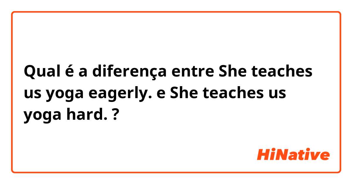 Qual é a diferença entre She teaches us yoga eagerly. e She teaches us yoga hard. ?