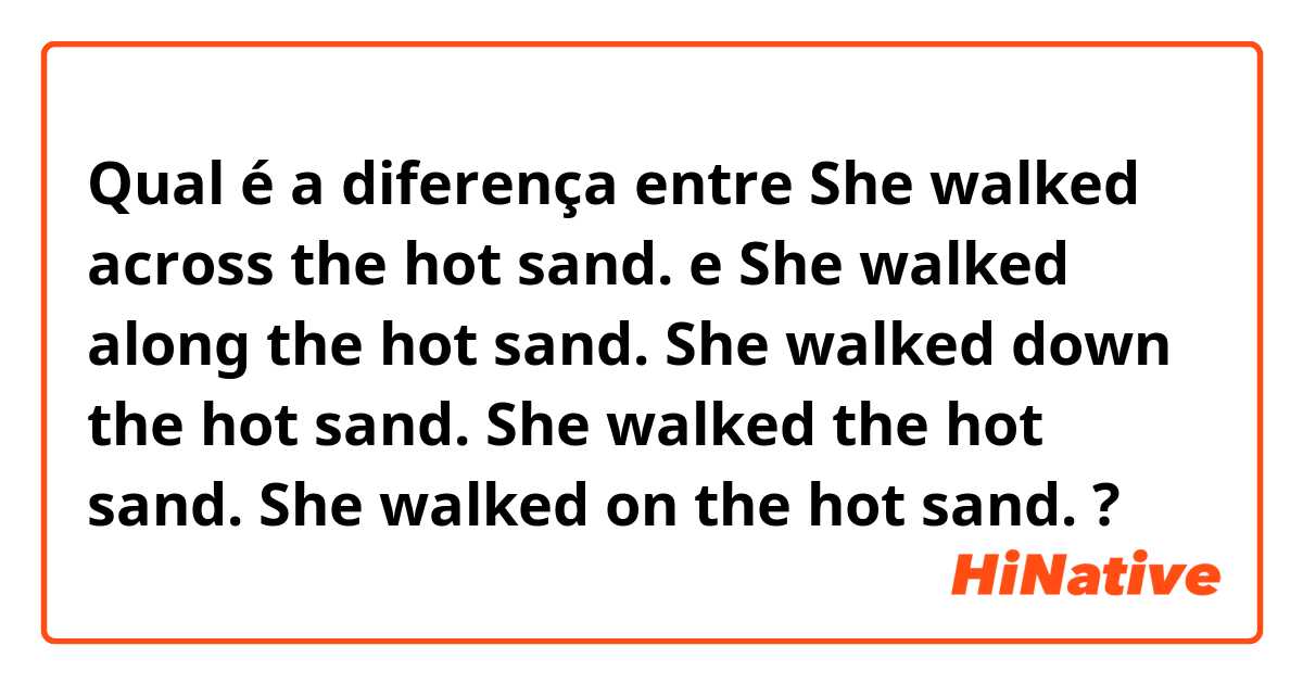 Qual é a diferença entre She walked across the hot sand. e She walked along the hot sand.

She walked down the hot sand.

She walked the hot sand.

She walked on the hot sand. ?