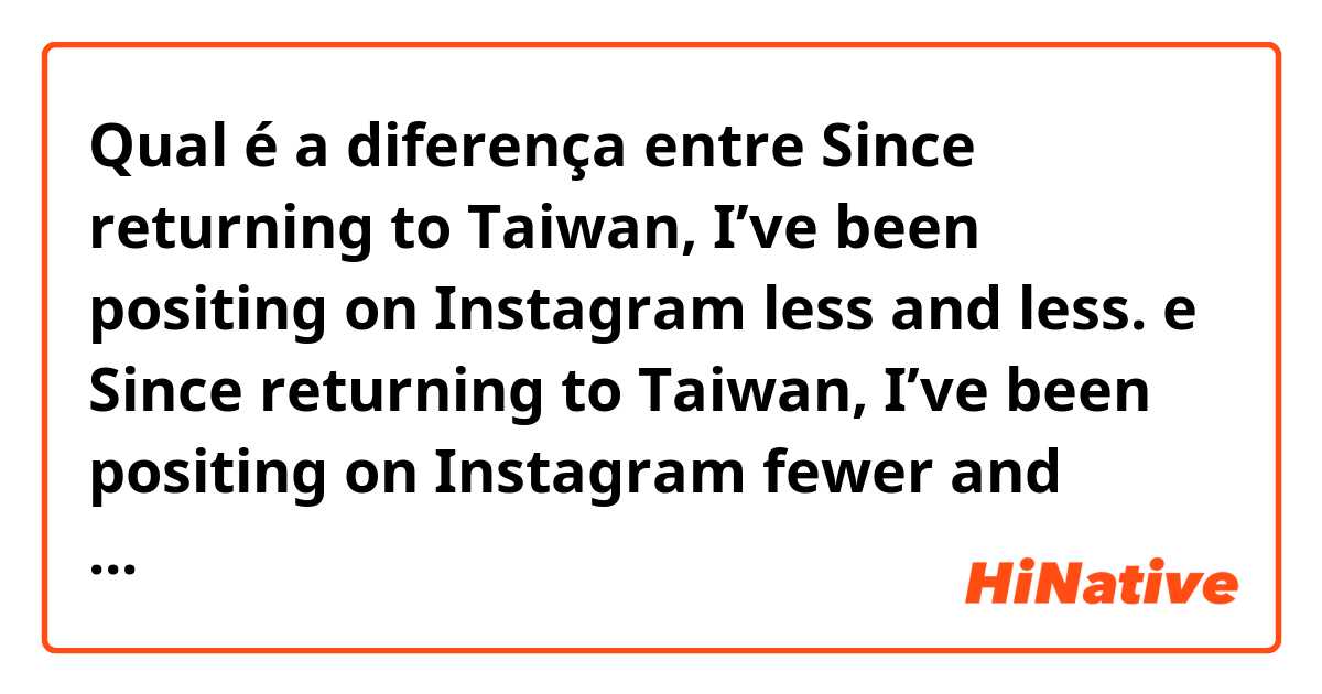 Qual é a diferença entre Since returning to Taiwan, I’ve been positing on Instagram less and less. e Since returning to Taiwan, I’ve been positing on Instagram fewer and fewer. ?