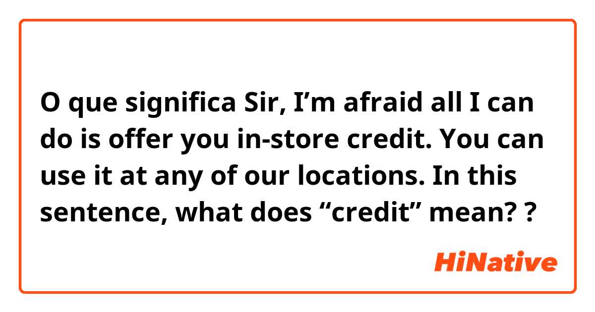 O que significa Sir, I’m afraid all I can do is offer you in-store credit. You can use it at any of our locations. In this sentence, what does “credit” mean??