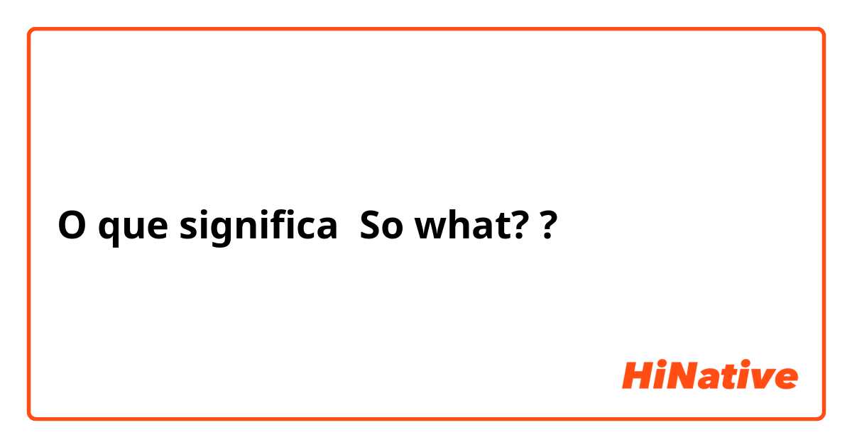 O que significa So what??