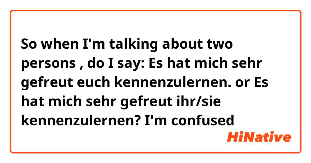 So when I'm talking about two persons , do I say: Es hat mich sehr gefreut euch kennenzulernen. or Es hat mich sehr gefreut ihr/sie kennenzulernen? I'm confused