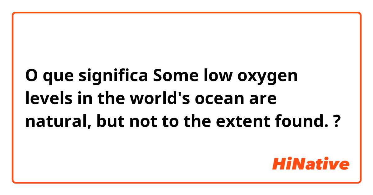 O que significa Some low oxygen levels in the world's ocean are natural, but not to the extent found. ?