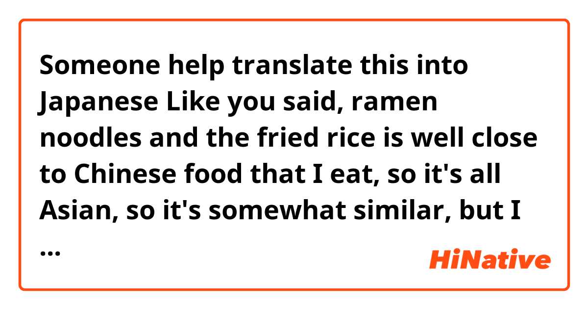 Someone help translate this into Japanese

Like you said, ramen noodles and the fried rice is well close to Chinese food that I eat, so it's all Asian, so it's somewhat similar, but I see there's a difference in the spice where the Chinese is a lot more spicier than the than the Japanese.