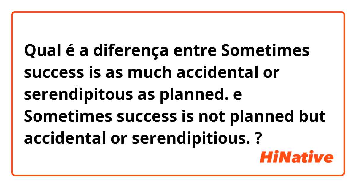 Qual é a diferença entre Sometimes success is as much accidental or serendipitous as planned. e Sometimes success is not planned but accidental or serendipitious. ?