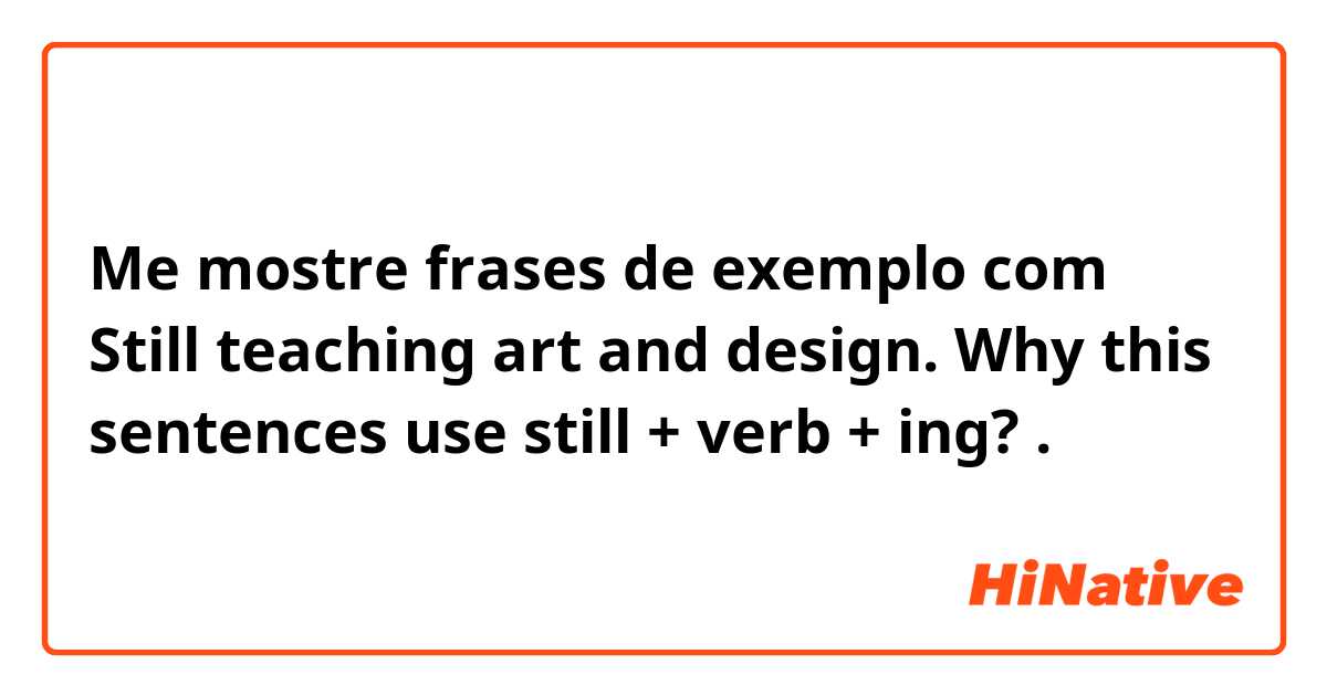Me mostre frases de exemplo com Still teaching art and design.
Why this sentences use still + verb + ing?.