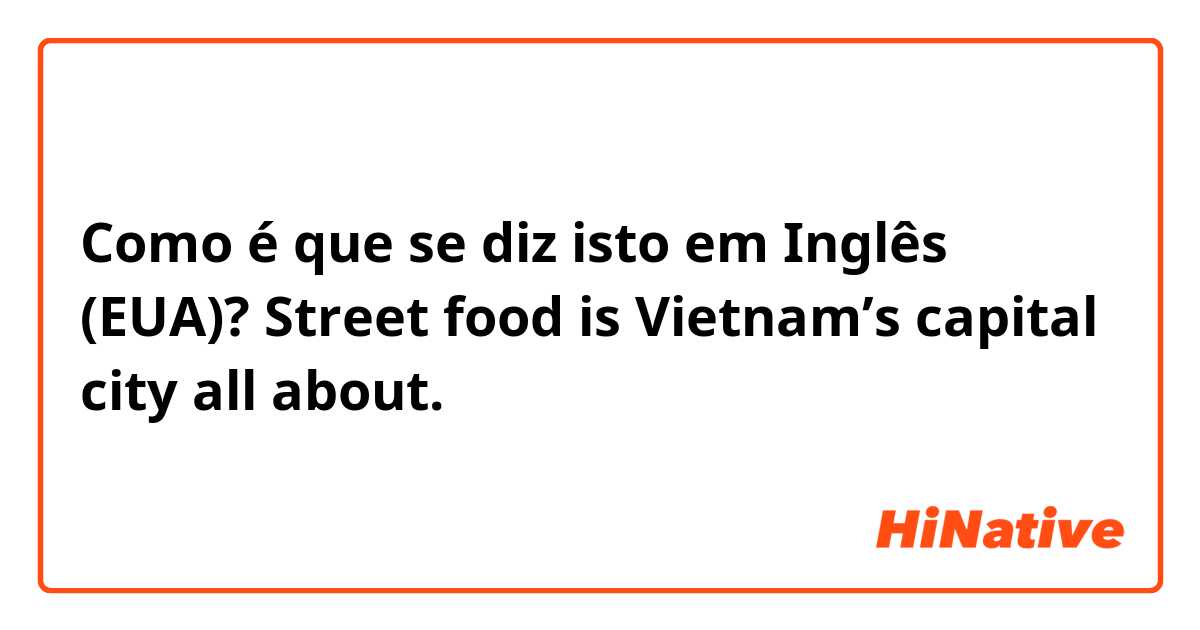 Como é que se diz isto em Inglês (EUA)? Street food is Vietnam’s capital city all about.