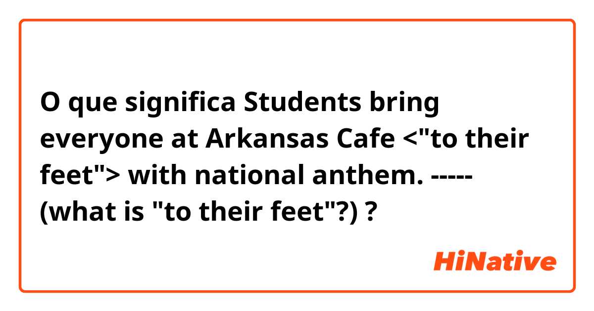 O que significa Students bring everyone at Arkansas Cafe <"to their feet"> with national anthem.  ----- (what is "to their feet"?)?