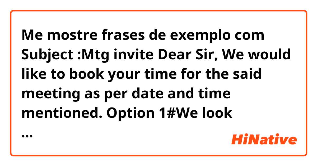 Me mostre frases de exemplo com Subject :Mtg invite
Dear Sir, We would like to book your time for the said meeting as per date and time mentioned.
Option 1#We look forward to *this or the* session.. 
Option2#We look forward to introduce ourselves & greatly appreciate your time.
.