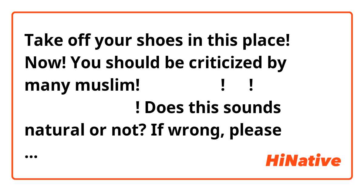 Take off your shoes in this place! Now! You should be criticized by many muslim!

 여기서 신발 벗어! 당장! 너는 많은 무슬림에게 비난받을꺼야!

  Does this sounds natural or not? If wrong, please comment the correct answer for me.