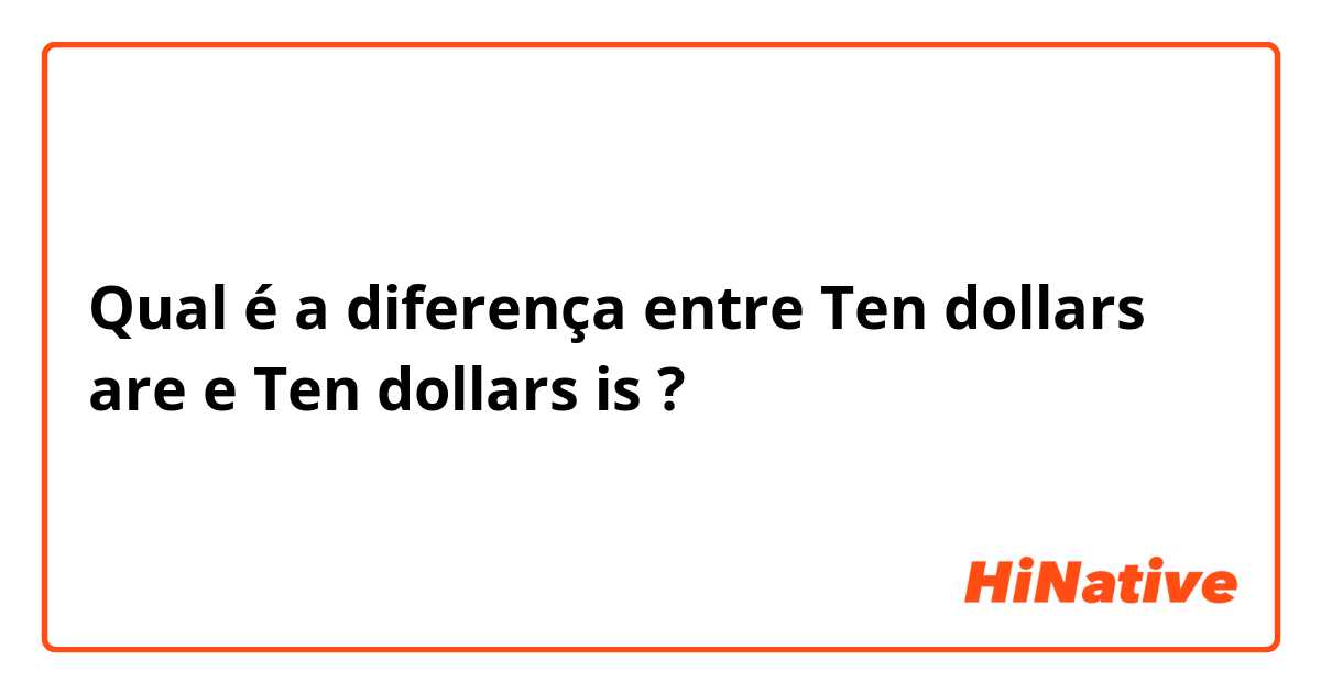 Qual é a diferença entre Ten dollars are e Ten dollars is ?