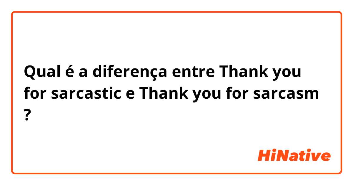 Qual é a diferença entre Thank you for sarcastic e Thank you for sarcasm ?