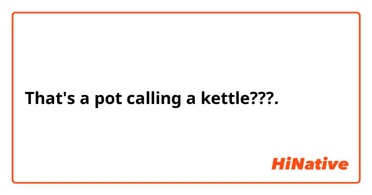 That's a pot calling a kettle???.