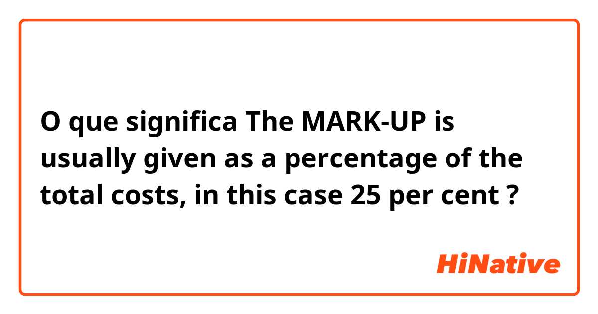 O que significa The MARK-UP is usually given as a percentage of the total costs, in this case 25 per cent?