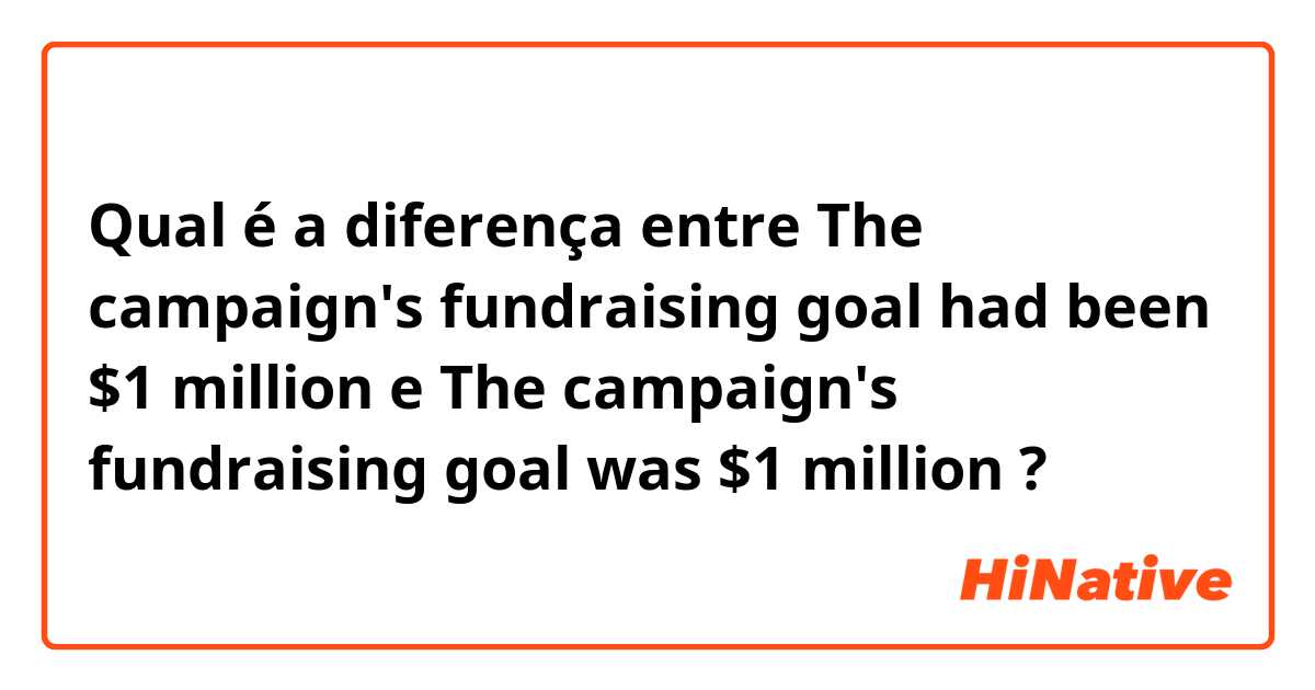 Qual é a diferença entre The campaign's fundraising goal had been $1 million e The campaign's fundraising goal was $1 million ?