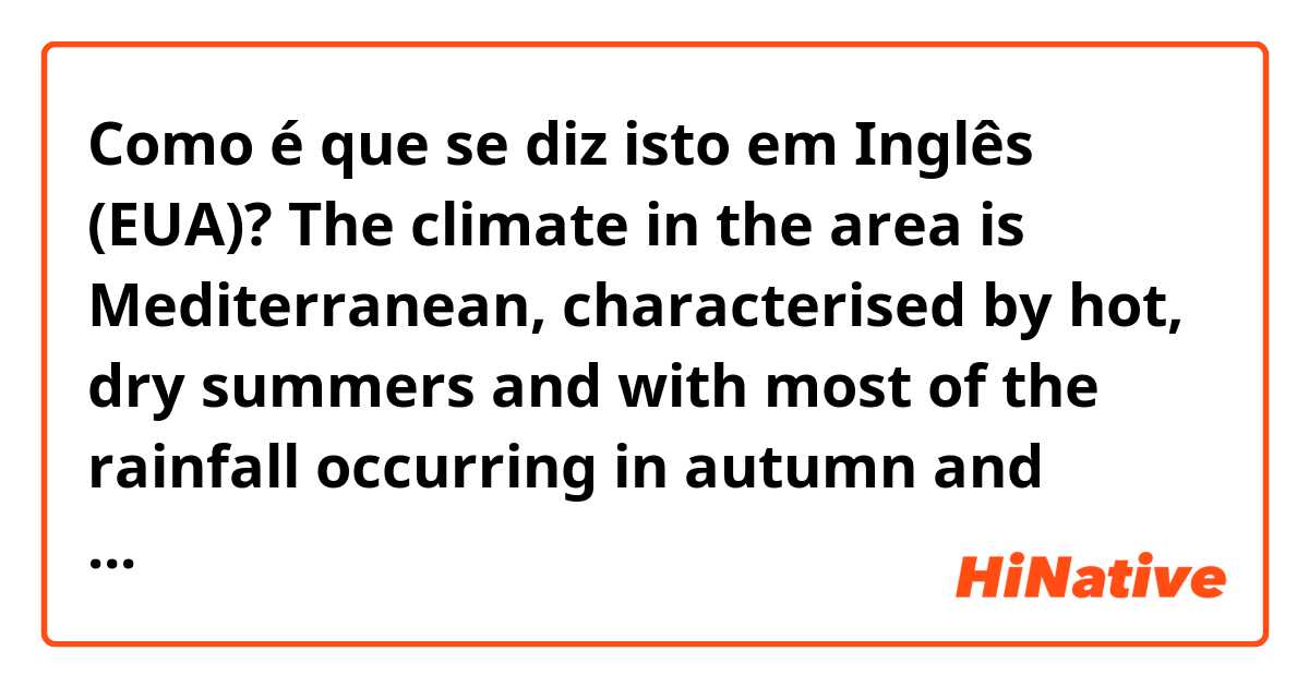 Como é que se diz isto em Inglês (EUA)? The climate in the area is Mediterranean, characterised by hot, dry summers and with most of the rainfall occurring in autumn and spring.
