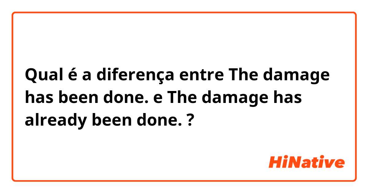 Qual é a diferença entre The damage has been done.  e The damage has already been done.  ?