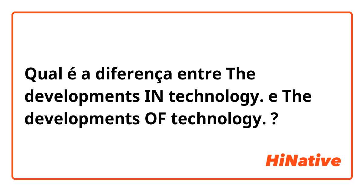 Qual é a diferença entre The developments IN technology. e The developments OF technology. ?