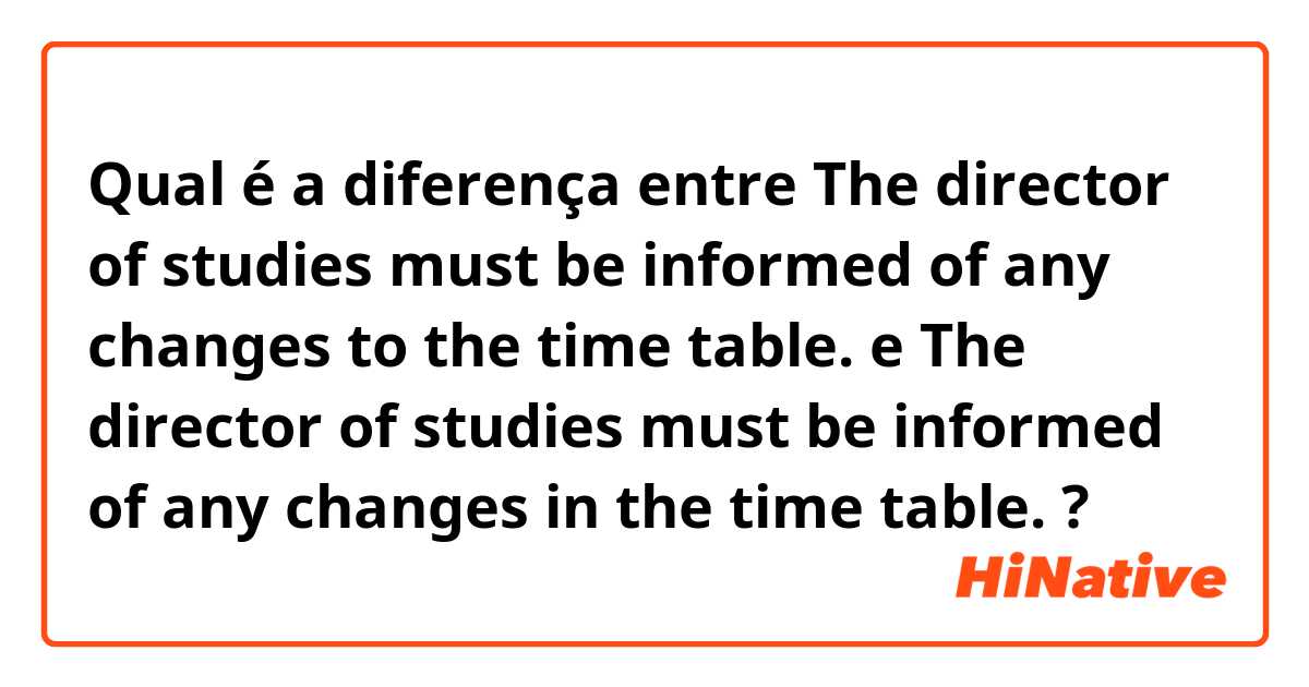 Qual é a diferença entre The director of studies must be informed of any changes to the time table.  e The director of studies must be informed of any changes in the time  table.  ?