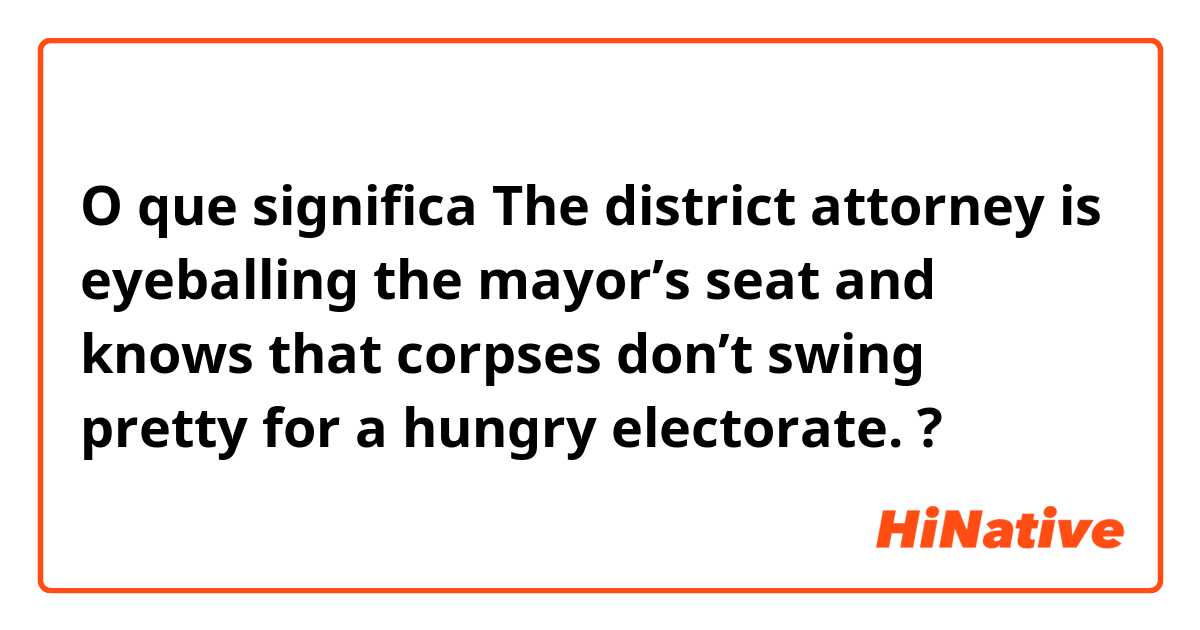 O que significa The district attorney is eyeballing the mayor’s seat and knows that corpses don’t swing pretty for a hungry electorate. ?