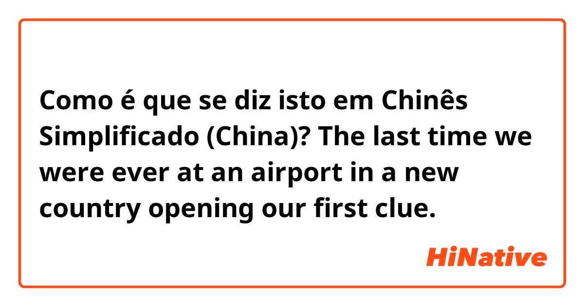 Como é que se diz isto em Chinês Simplificado (China)? The last time we were ever at an airport in a new country opening our first clue.