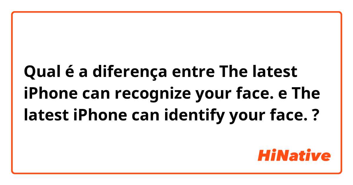 Qual é a diferença entre The latest iPhone can recognize your face. e The latest iPhone can identify your face. ?