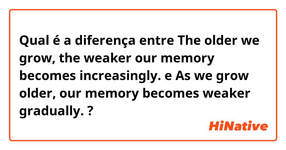 Qual é a diferença entre  The older we grow, the weaker our memory becomes increasingly. e As we grow older, our memory becomes weaker gradually. ?