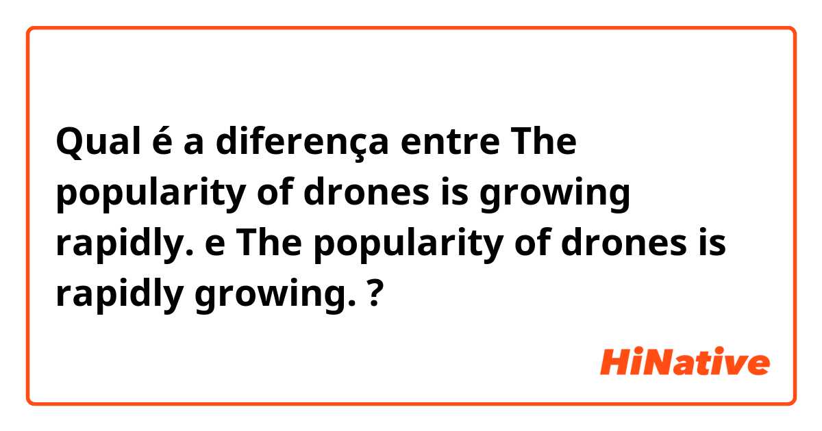 Qual é a diferença entre The popularity of drones is growing rapidly. e The popularity of drones is rapidly growing. ?