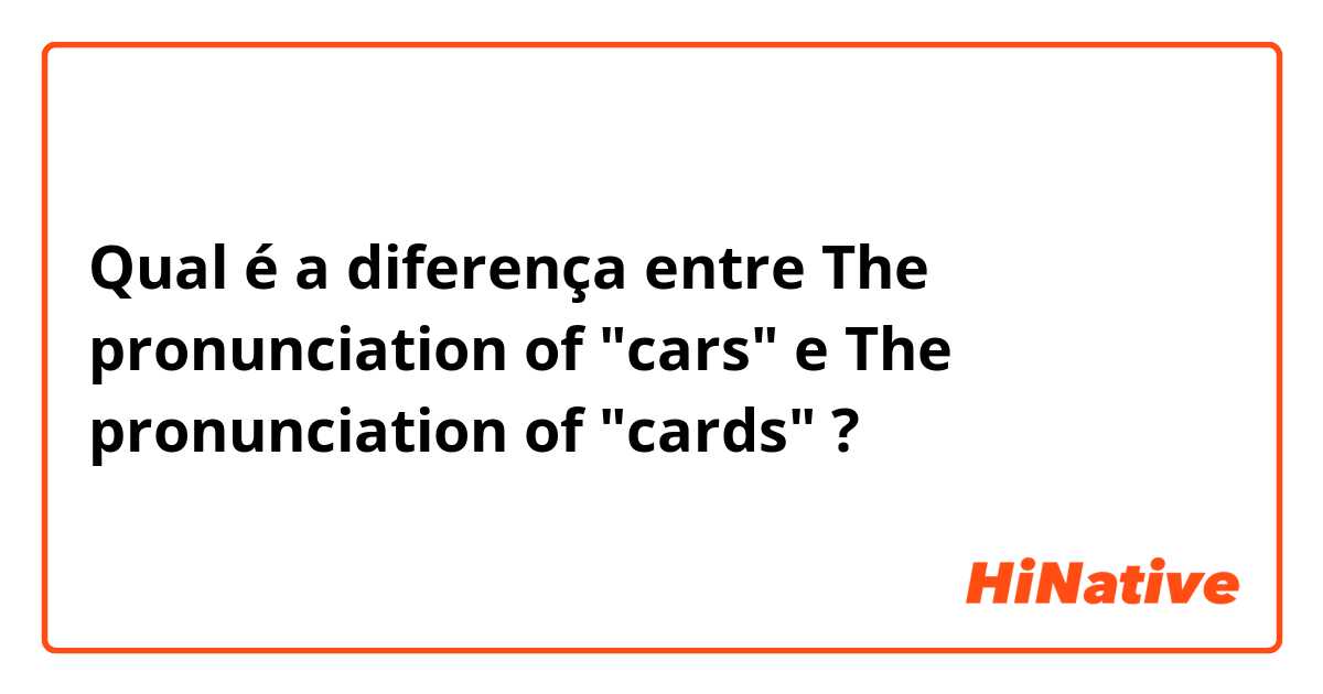 Qual é a diferença entre The pronunciation of "cars" e The pronunciation of "cards" ?