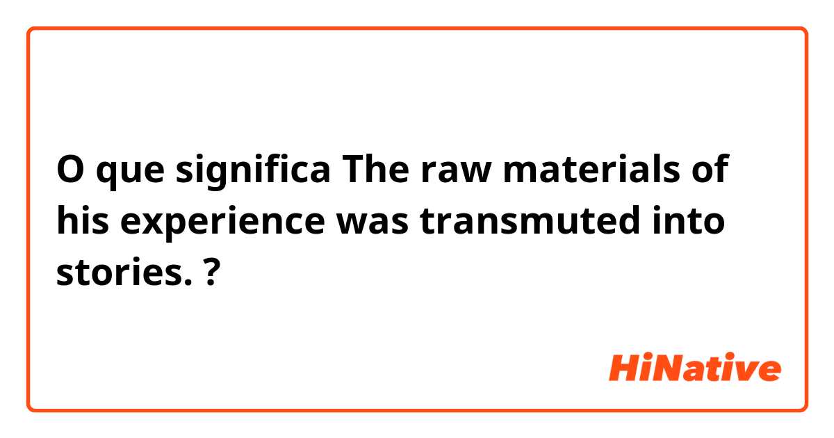 O que significa The raw materials of his experience was transmuted into stories.?