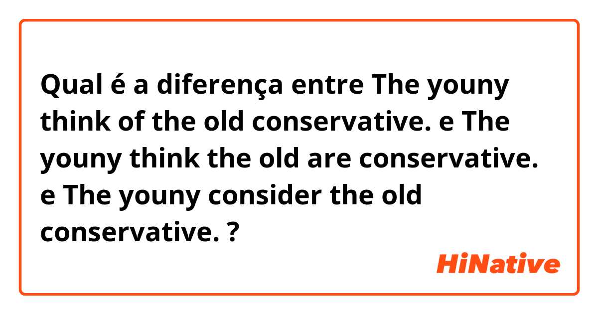 Qual é a diferença entre The youny think of the old conservative. e The youny think the old are conservative. e The youny consider the old conservative. ?
