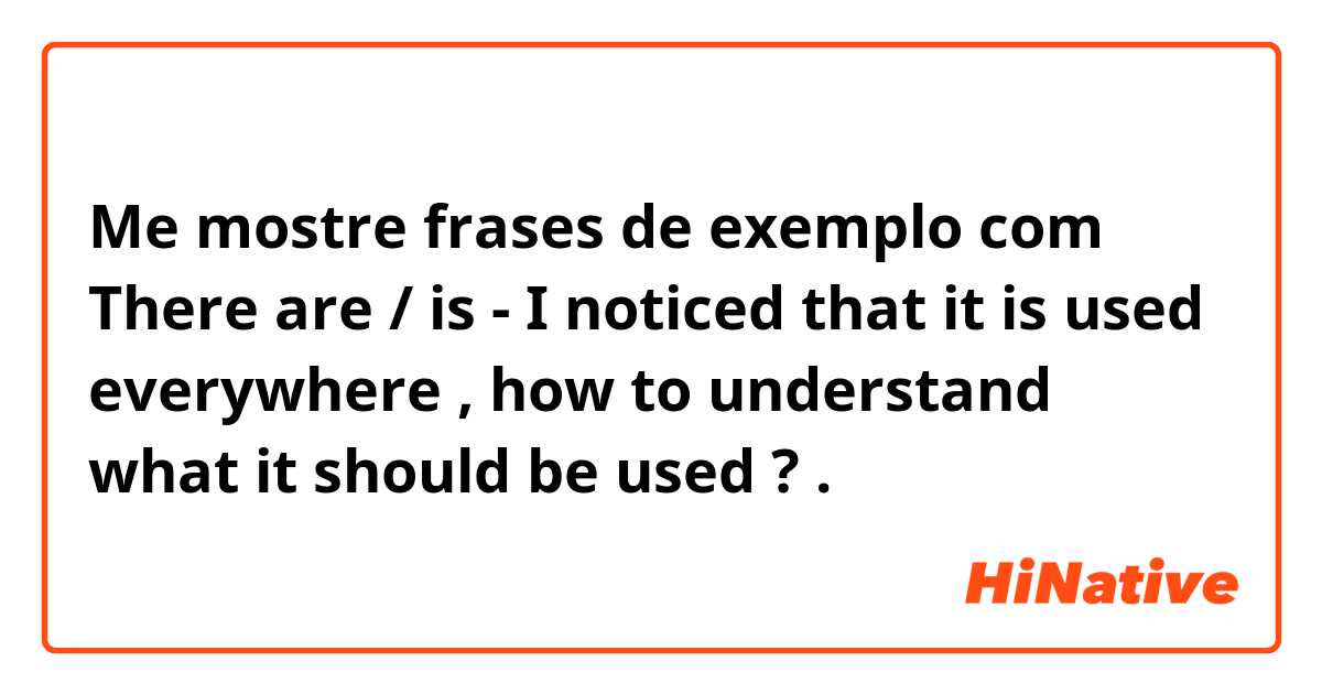 Me mostre frases de exemplo com There are / is - I noticed that it is used everywhere , how to understand what it should be used ?.