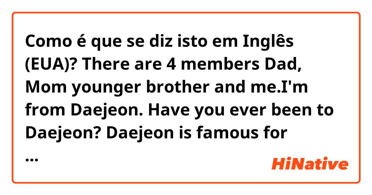 Como é que se diz isto em Inglês (EUA)? There are 4 members Dad, Mom younger brother and me.I'm from Daejeon. Have you ever been to Daejeon? Daejeon is famous for boring city, but it is safe and peaceful.

Are they right sentences??