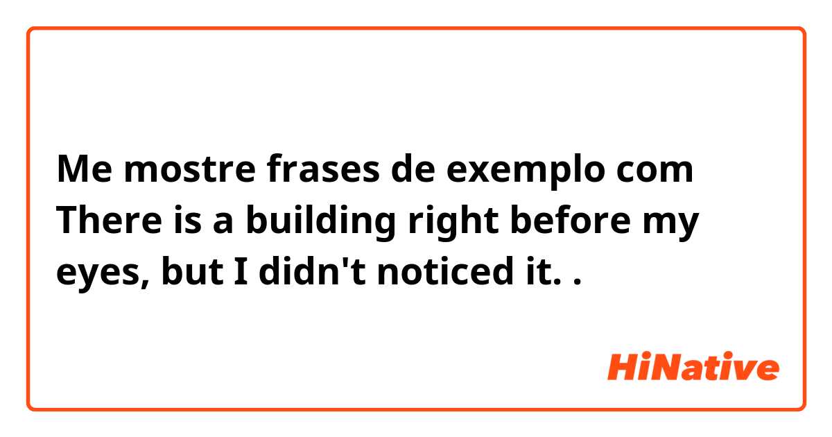 Me mostre frases de exemplo com There is a building right before my eyes, but I didn't noticed it..