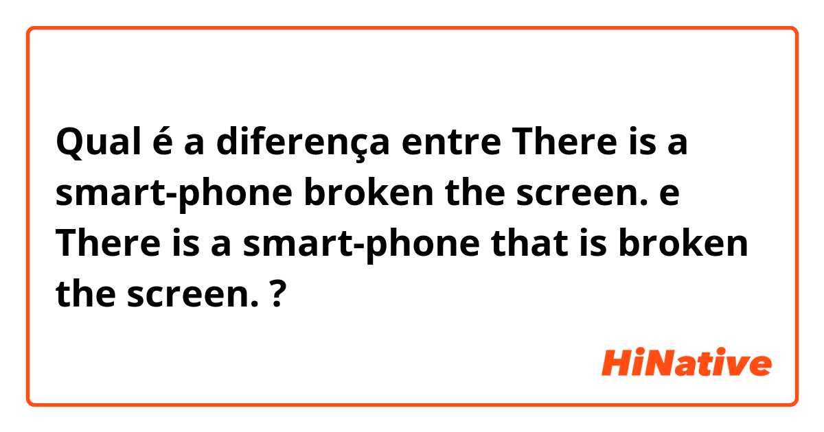 Qual é a diferença entre There is a smart-phone broken the screen. e There is a smart-phone that is broken the screen. ?