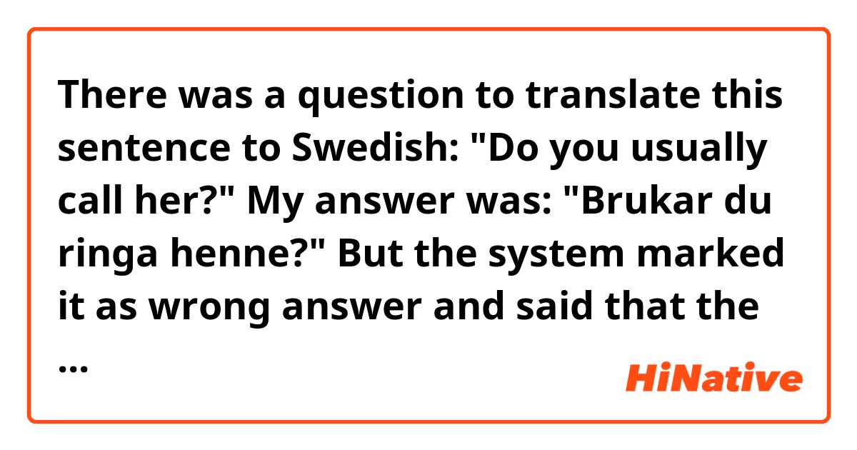 There was a question to translate this sentence to Swedish:
"Do you usually call her?"
My answer was: "Brukar du ringa henne?" But the system marked it as wrong answer and said that the right answer is: "Brukar du ofta ringa henne?"
Is really my answer wrong?  And what did "ofta" add to the meaning?