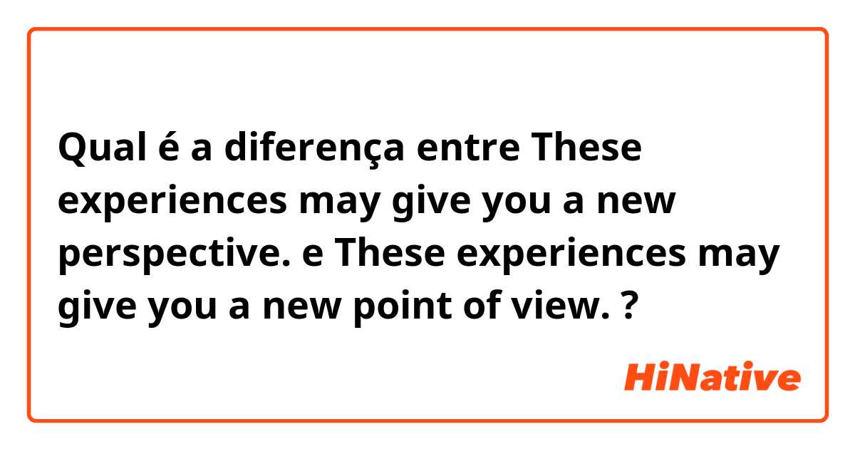 Qual é a diferença entre These experiences may give you a new perspective.  e These experiences may give you a new point of view. ?