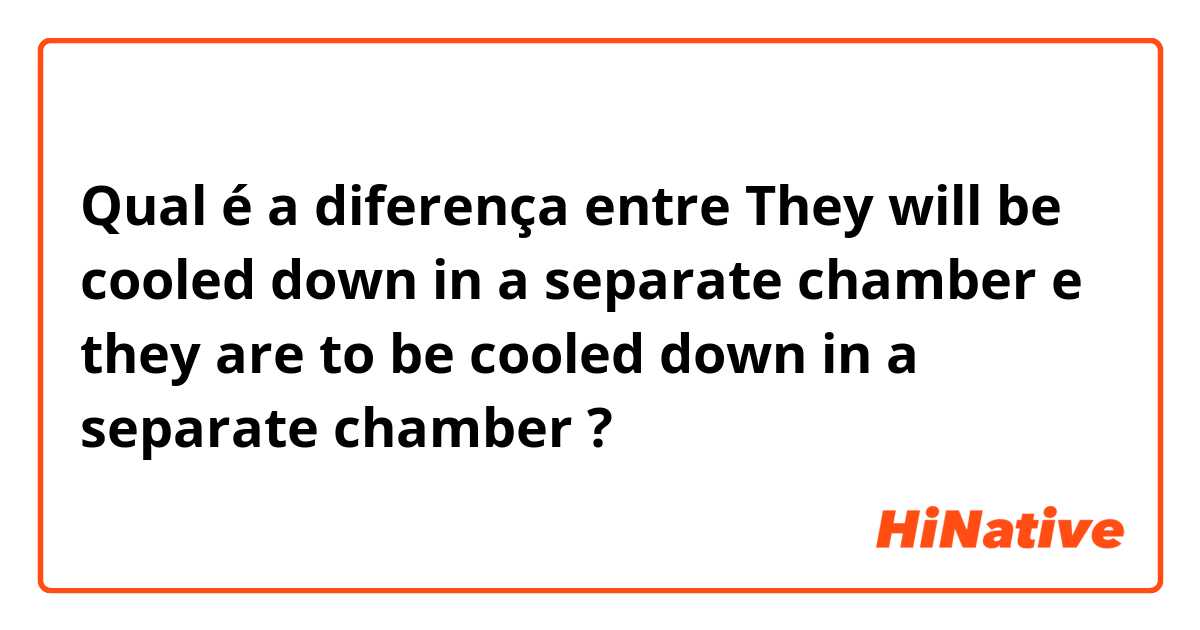 Qual é a diferença entre They will be cooled down in a separate chamber e they are to be cooled down in a separate chamber ?