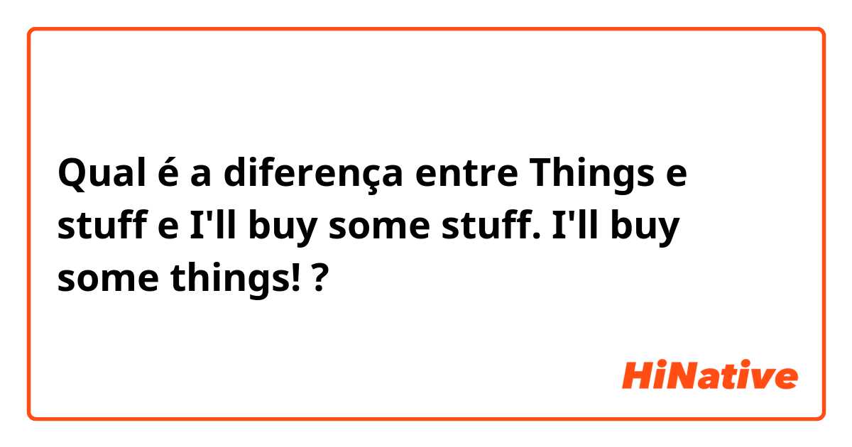 Qual é a diferença entre Things e stuff  e I'll buy some stuff. I'll buy some things! ?