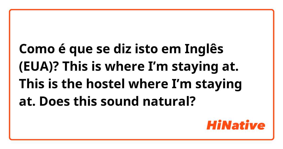 Como é que se diz isto em Inglês (EUA)? This is where I’m staying at. 
This is the hostel where I’m staying at.

Does this sound natural?