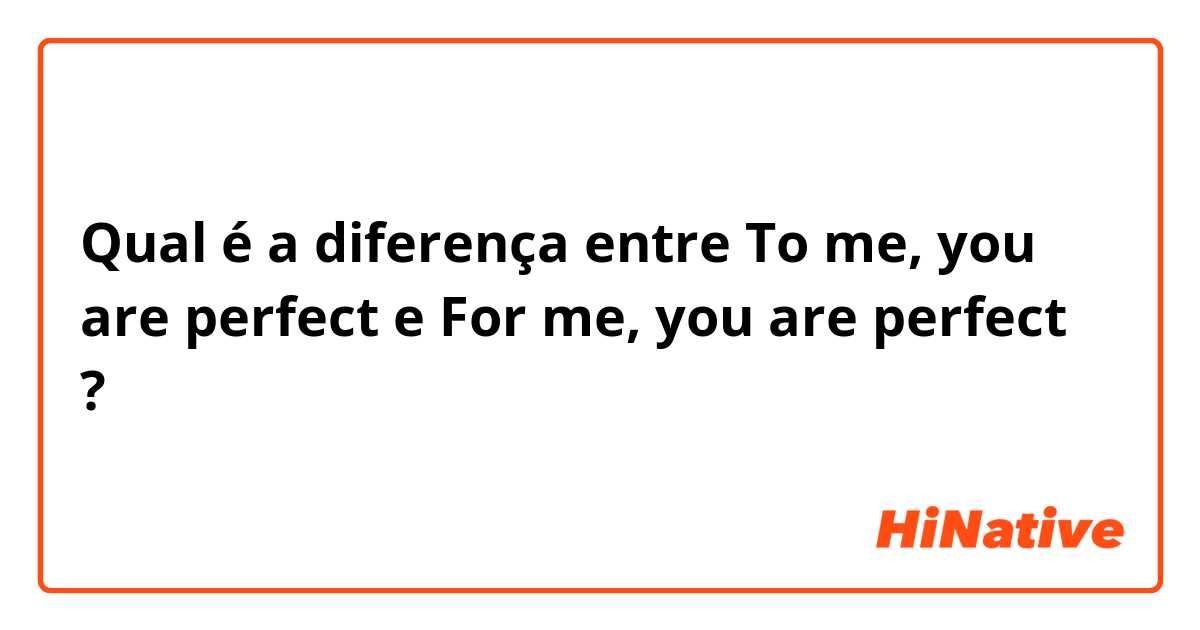 Qual é a diferença entre To me, you are perfect e For me, you are perfect ?